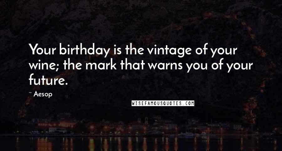 Aesop Quotes: Your birthday is the vintage of your wine; the mark that warns you of your future.