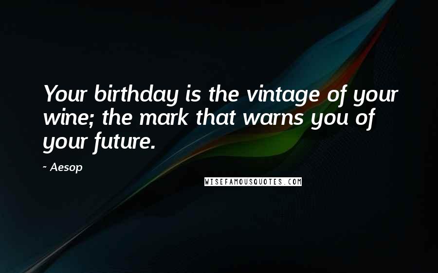 Aesop Quotes: Your birthday is the vintage of your wine; the mark that warns you of your future.