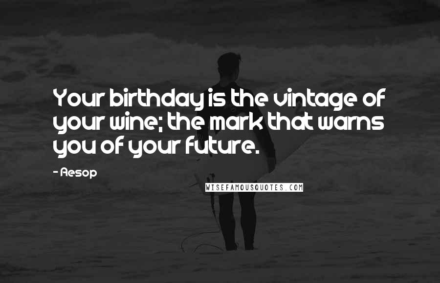 Aesop Quotes: Your birthday is the vintage of your wine; the mark that warns you of your future.