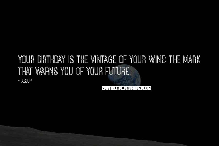 Aesop Quotes: Your birthday is the vintage of your wine; the mark that warns you of your future.