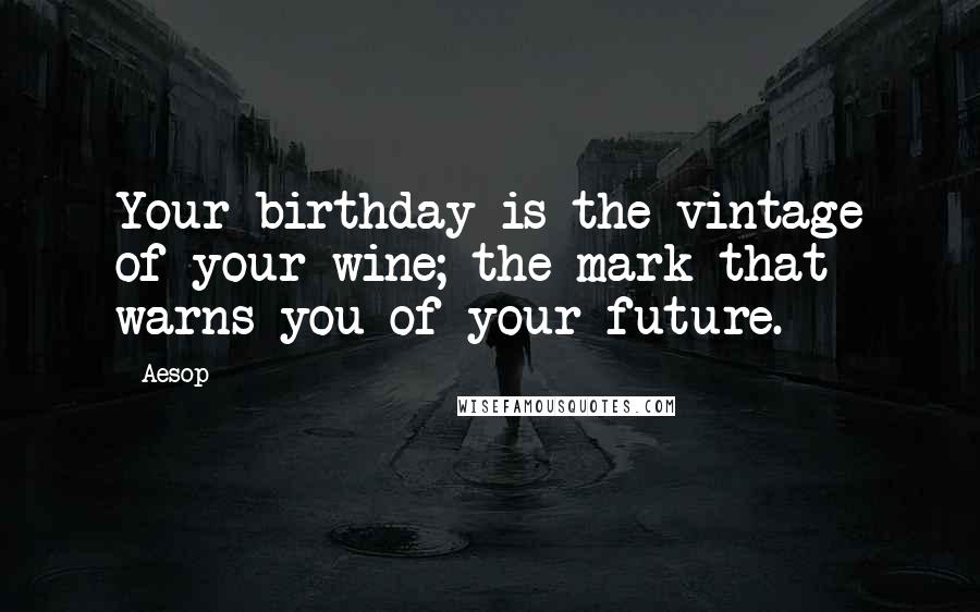 Aesop Quotes: Your birthday is the vintage of your wine; the mark that warns you of your future.