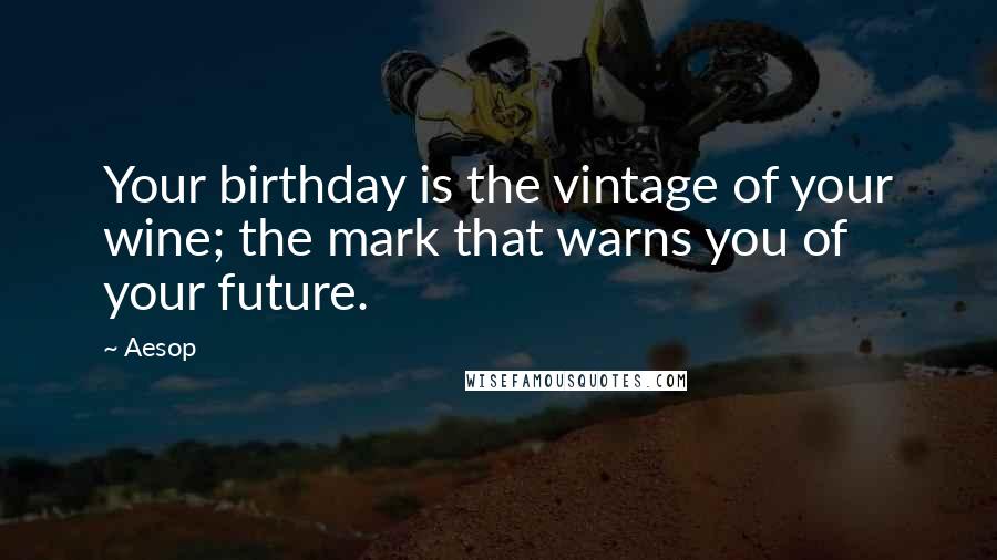 Aesop Quotes: Your birthday is the vintage of your wine; the mark that warns you of your future.