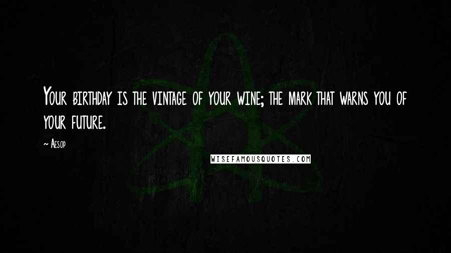 Aesop Quotes: Your birthday is the vintage of your wine; the mark that warns you of your future.