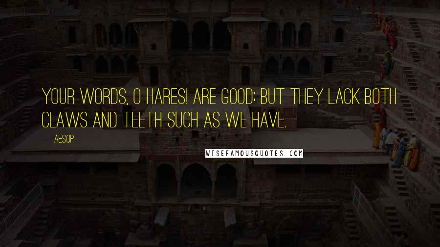 Aesop Quotes: Your words, O Hares! are good; but they lack both claws and teeth such as we have.