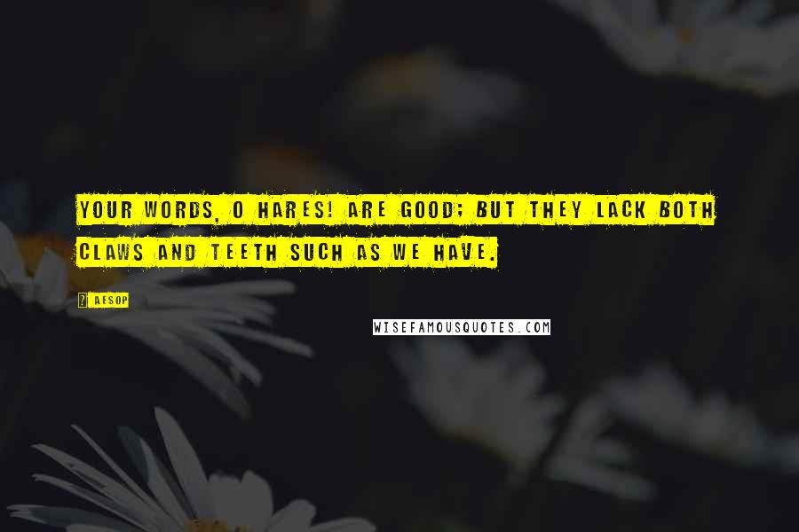 Aesop Quotes: Your words, O Hares! are good; but they lack both claws and teeth such as we have.