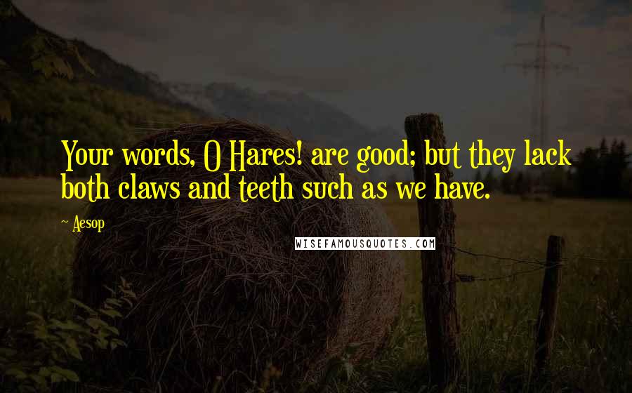 Aesop Quotes: Your words, O Hares! are good; but they lack both claws and teeth such as we have.