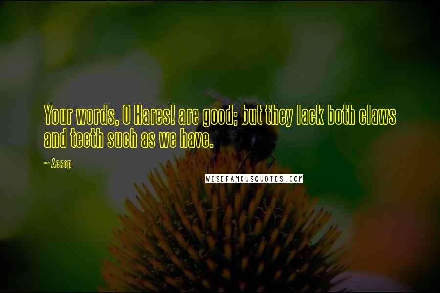 Aesop Quotes: Your words, O Hares! are good; but they lack both claws and teeth such as we have.