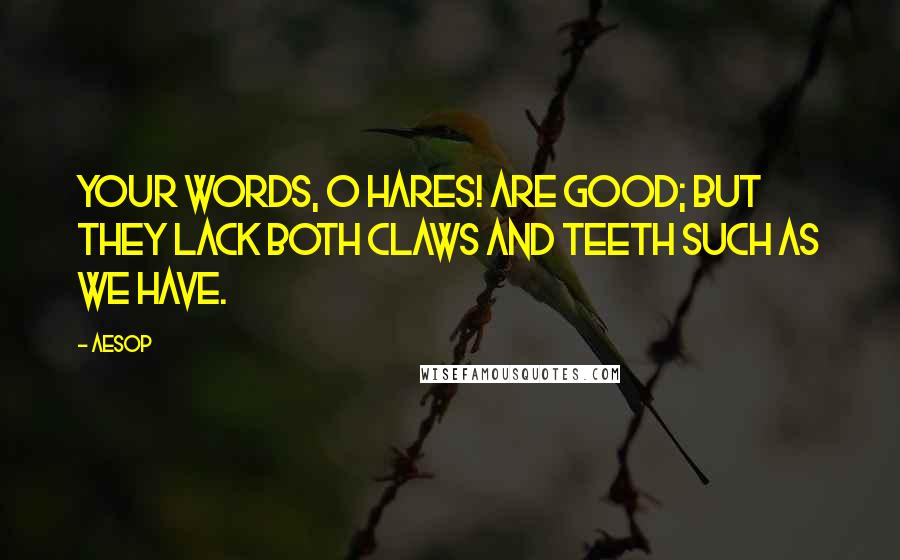 Aesop Quotes: Your words, O Hares! are good; but they lack both claws and teeth such as we have.