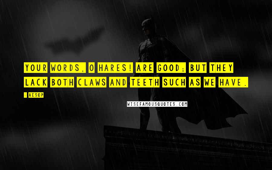 Aesop Quotes: Your words, O Hares! are good; but they lack both claws and teeth such as we have.