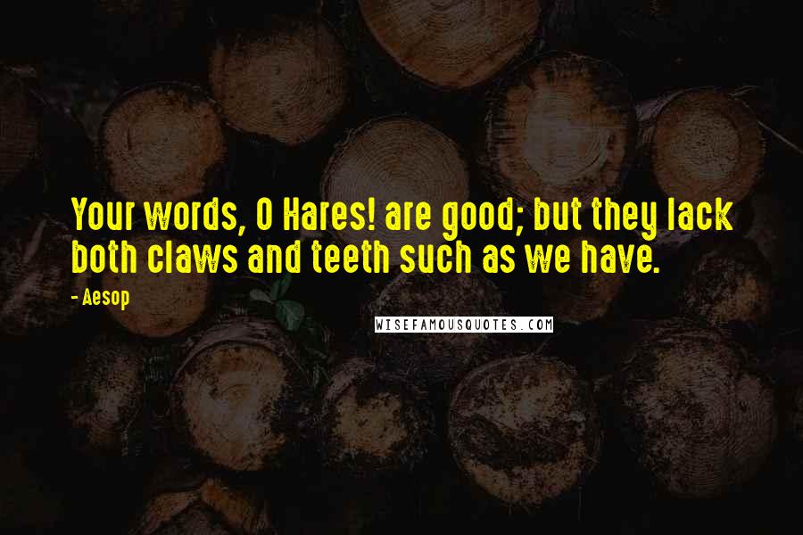 Aesop Quotes: Your words, O Hares! are good; but they lack both claws and teeth such as we have.