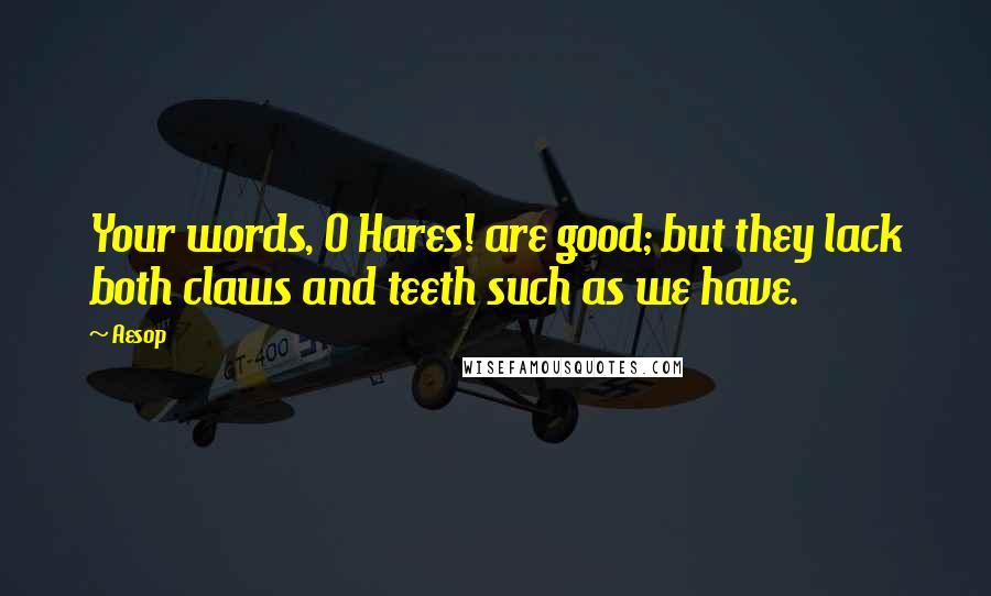 Aesop Quotes: Your words, O Hares! are good; but they lack both claws and teeth such as we have.