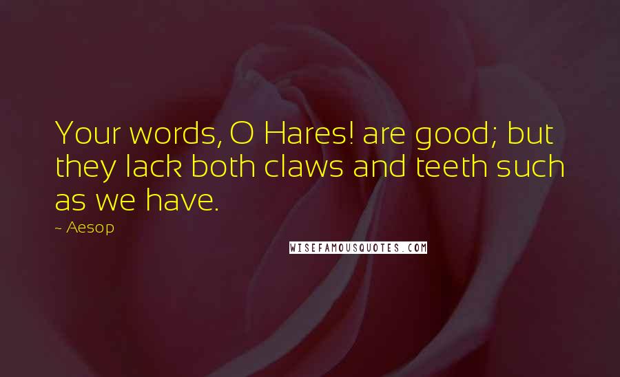Aesop Quotes: Your words, O Hares! are good; but they lack both claws and teeth such as we have.