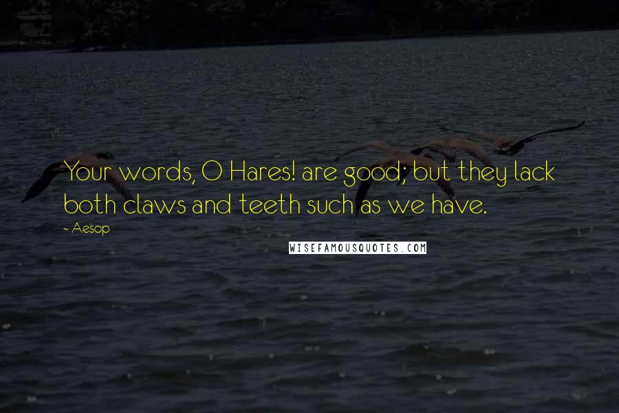 Aesop Quotes: Your words, O Hares! are good; but they lack both claws and teeth such as we have.