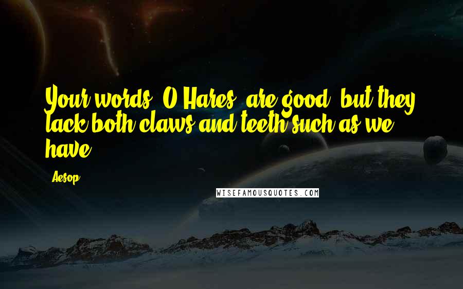 Aesop Quotes: Your words, O Hares! are good; but they lack both claws and teeth such as we have.