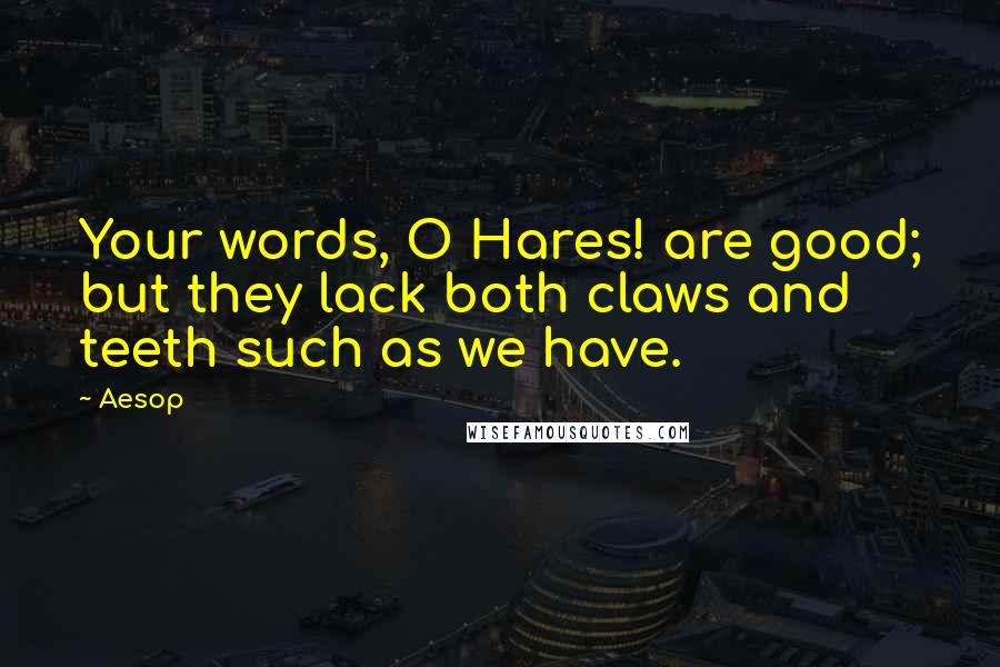 Aesop Quotes: Your words, O Hares! are good; but they lack both claws and teeth such as we have.