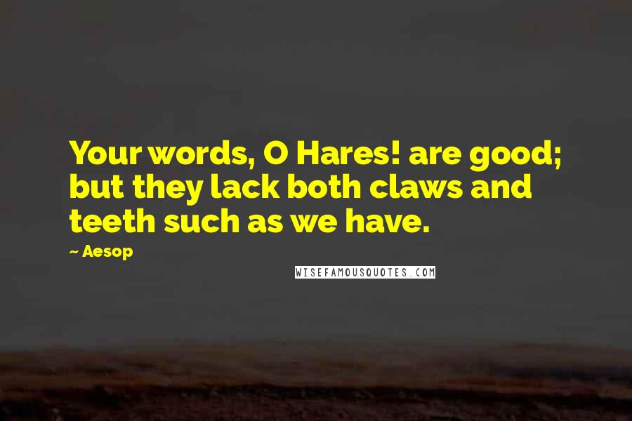 Aesop Quotes: Your words, O Hares! are good; but they lack both claws and teeth such as we have.