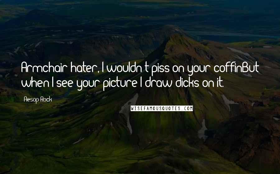 Aesop Rock Quotes: Armchair hater, I wouldn't piss on your coffinBut when I see your picture I draw dicks on it.