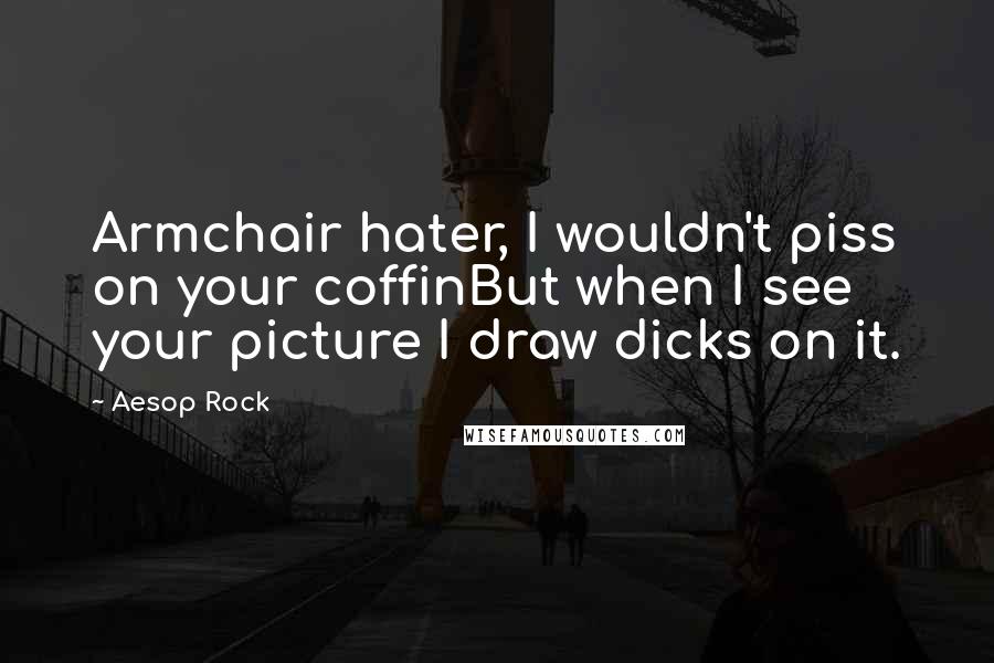 Aesop Rock Quotes: Armchair hater, I wouldn't piss on your coffinBut when I see your picture I draw dicks on it.