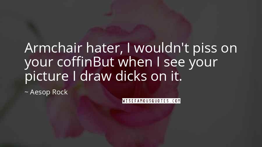 Aesop Rock Quotes: Armchair hater, I wouldn't piss on your coffinBut when I see your picture I draw dicks on it.