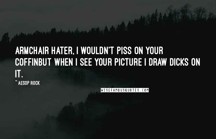 Aesop Rock Quotes: Armchair hater, I wouldn't piss on your coffinBut when I see your picture I draw dicks on it.