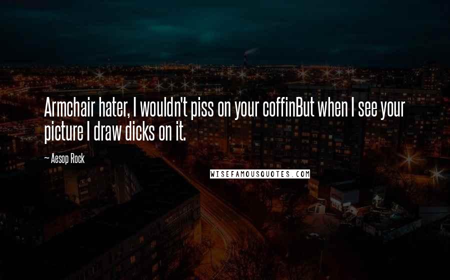 Aesop Rock Quotes: Armchair hater, I wouldn't piss on your coffinBut when I see your picture I draw dicks on it.