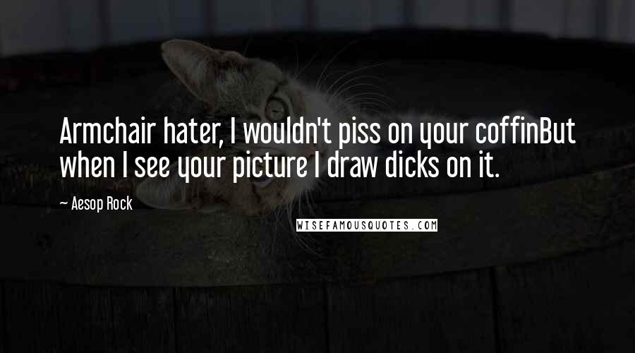 Aesop Rock Quotes: Armchair hater, I wouldn't piss on your coffinBut when I see your picture I draw dicks on it.