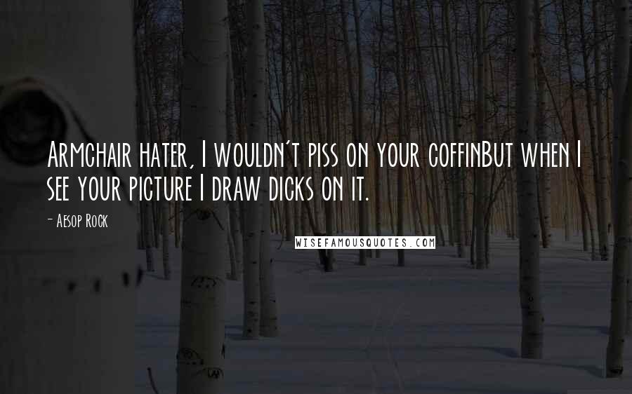 Aesop Rock Quotes: Armchair hater, I wouldn't piss on your coffinBut when I see your picture I draw dicks on it.