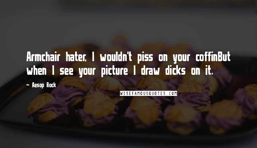 Aesop Rock Quotes: Armchair hater, I wouldn't piss on your coffinBut when I see your picture I draw dicks on it.