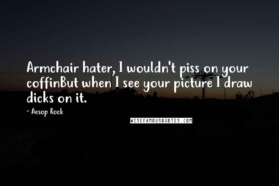 Aesop Rock Quotes: Armchair hater, I wouldn't piss on your coffinBut when I see your picture I draw dicks on it.