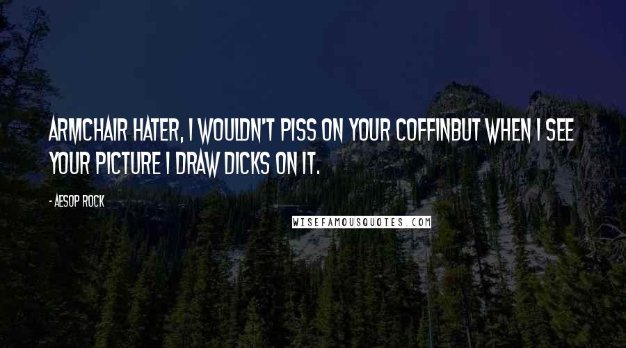 Aesop Rock Quotes: Armchair hater, I wouldn't piss on your coffinBut when I see your picture I draw dicks on it.