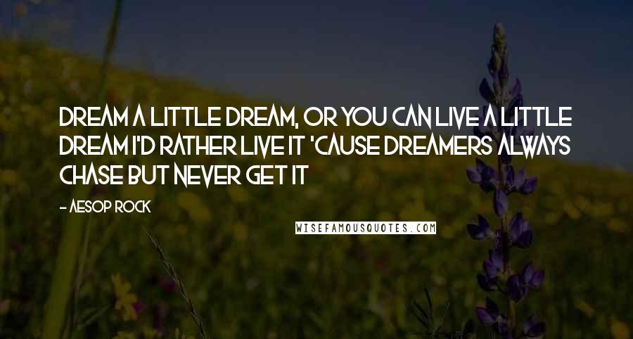 Aesop Rock Quotes: Dream a little dream, Or you can live a little dream I'd rather live it 'Cause dreamers always chase But never get it