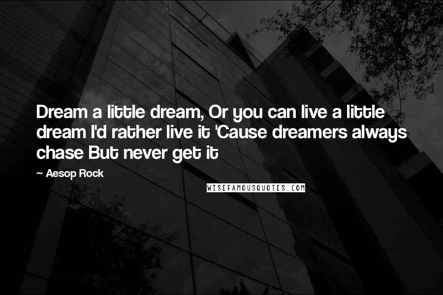 Aesop Rock Quotes: Dream a little dream, Or you can live a little dream I'd rather live it 'Cause dreamers always chase But never get it