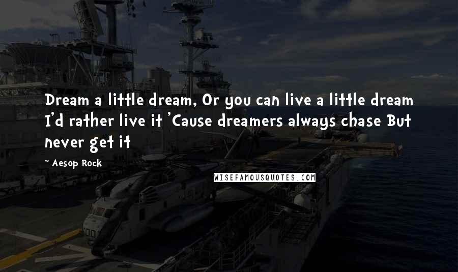 Aesop Rock Quotes: Dream a little dream, Or you can live a little dream I'd rather live it 'Cause dreamers always chase But never get it