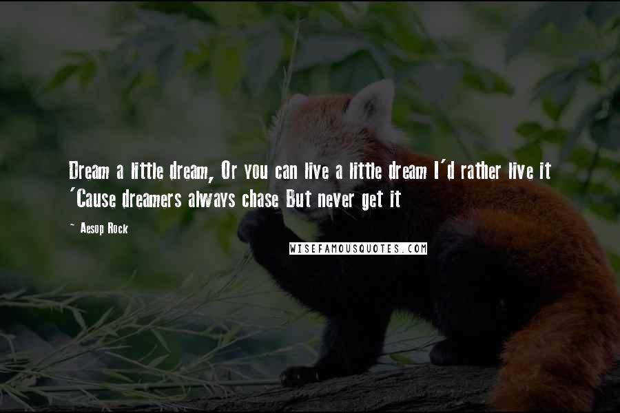 Aesop Rock Quotes: Dream a little dream, Or you can live a little dream I'd rather live it 'Cause dreamers always chase But never get it