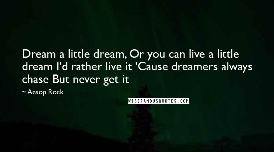 Aesop Rock Quotes: Dream a little dream, Or you can live a little dream I'd rather live it 'Cause dreamers always chase But never get it