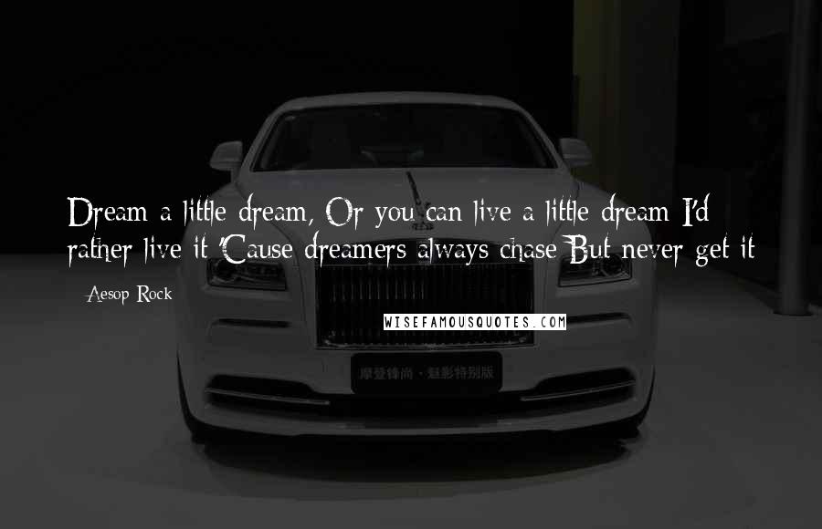 Aesop Rock Quotes: Dream a little dream, Or you can live a little dream I'd rather live it 'Cause dreamers always chase But never get it