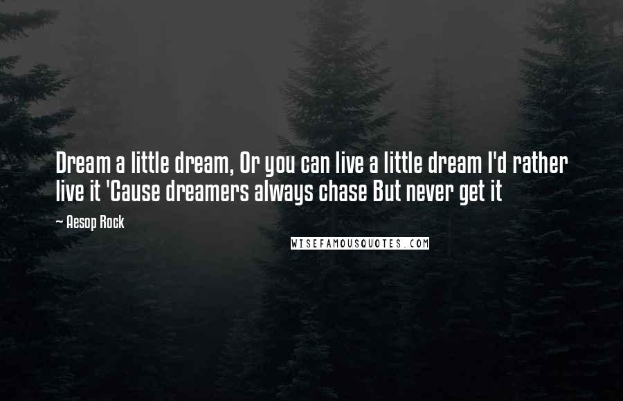 Aesop Rock Quotes: Dream a little dream, Or you can live a little dream I'd rather live it 'Cause dreamers always chase But never get it