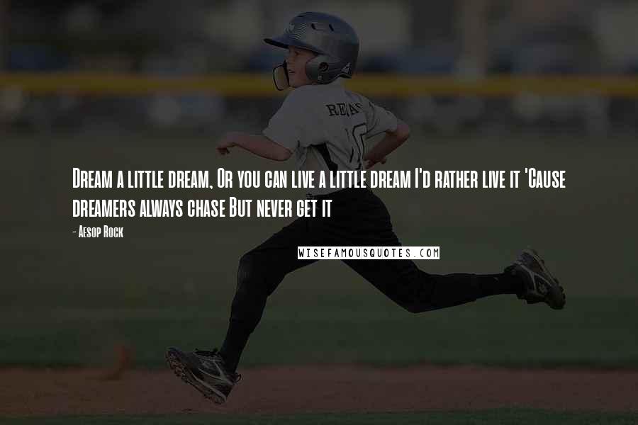 Aesop Rock Quotes: Dream a little dream, Or you can live a little dream I'd rather live it 'Cause dreamers always chase But never get it