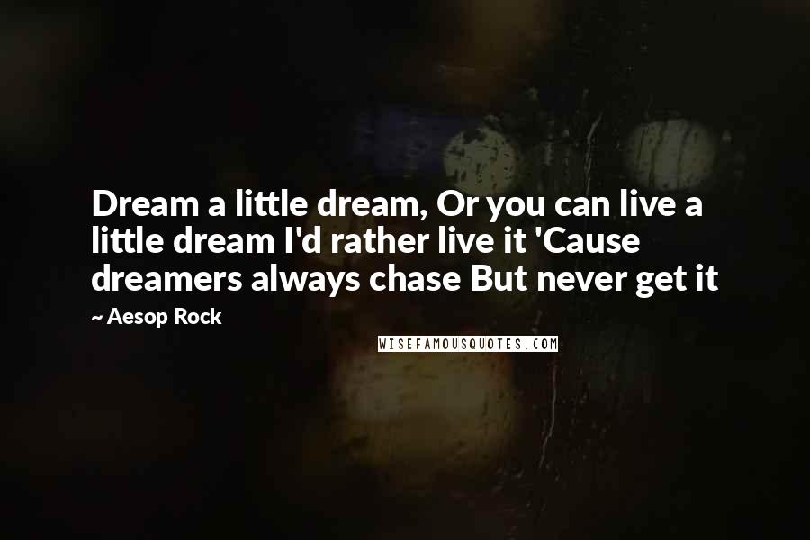 Aesop Rock Quotes: Dream a little dream, Or you can live a little dream I'd rather live it 'Cause dreamers always chase But never get it