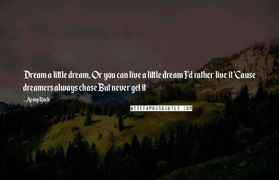 Aesop Rock Quotes: Dream a little dream, Or you can live a little dream I'd rather live it 'Cause dreamers always chase But never get it