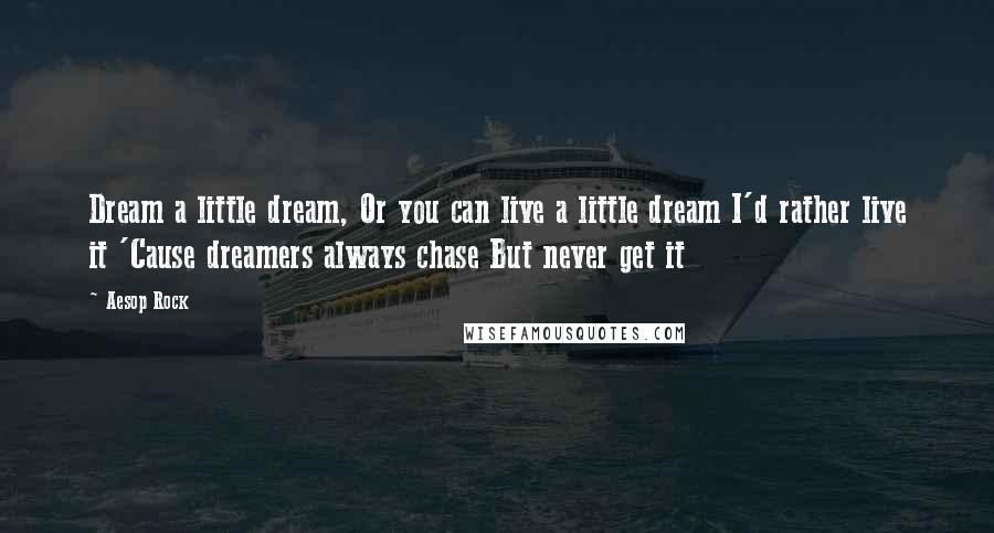 Aesop Rock Quotes: Dream a little dream, Or you can live a little dream I'd rather live it 'Cause dreamers always chase But never get it