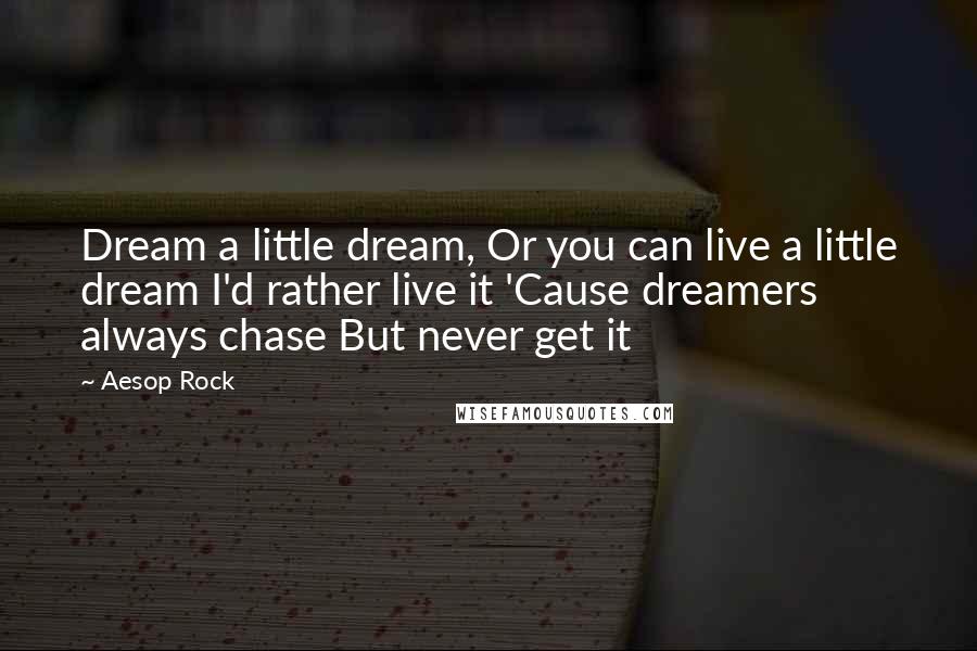 Aesop Rock Quotes: Dream a little dream, Or you can live a little dream I'd rather live it 'Cause dreamers always chase But never get it