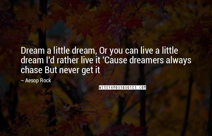 Aesop Rock Quotes: Dream a little dream, Or you can live a little dream I'd rather live it 'Cause dreamers always chase But never get it