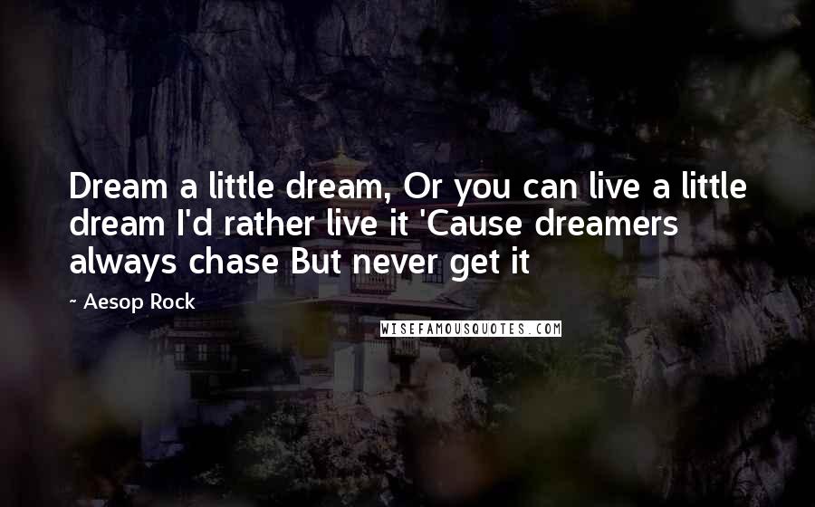 Aesop Rock Quotes: Dream a little dream, Or you can live a little dream I'd rather live it 'Cause dreamers always chase But never get it