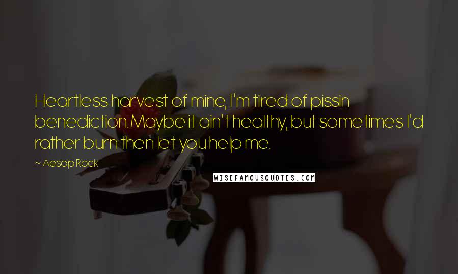 Aesop Rock Quotes: Heartless harvest of mine, I'm tired of pissin benediction.Maybe it ain't healthy, but sometimes I'd rather burn then let you help me.