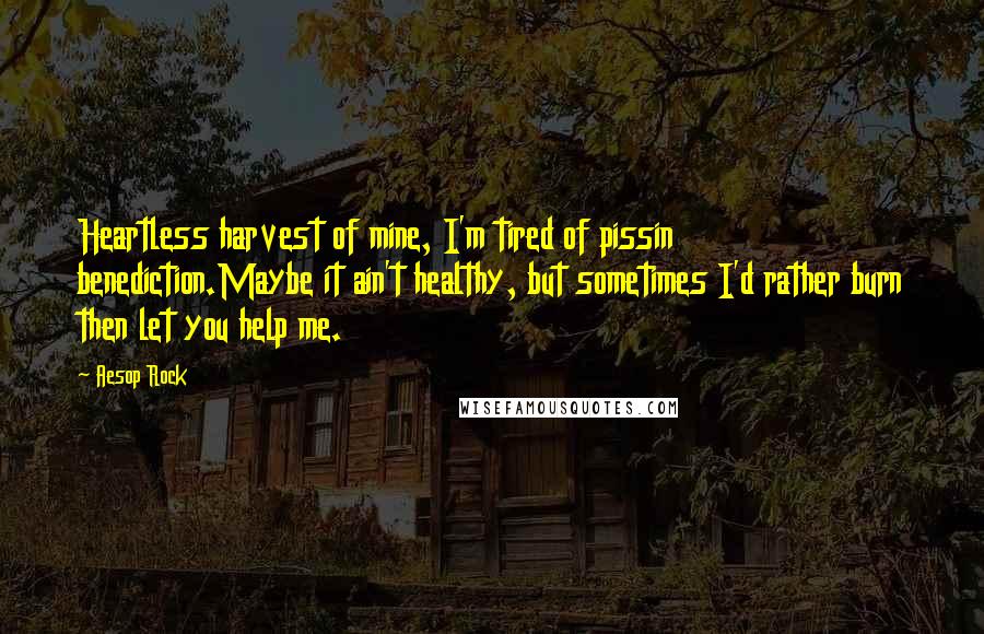 Aesop Rock Quotes: Heartless harvest of mine, I'm tired of pissin benediction.Maybe it ain't healthy, but sometimes I'd rather burn then let you help me.