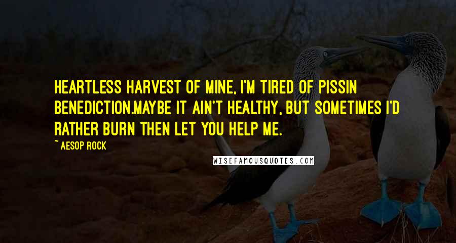 Aesop Rock Quotes: Heartless harvest of mine, I'm tired of pissin benediction.Maybe it ain't healthy, but sometimes I'd rather burn then let you help me.