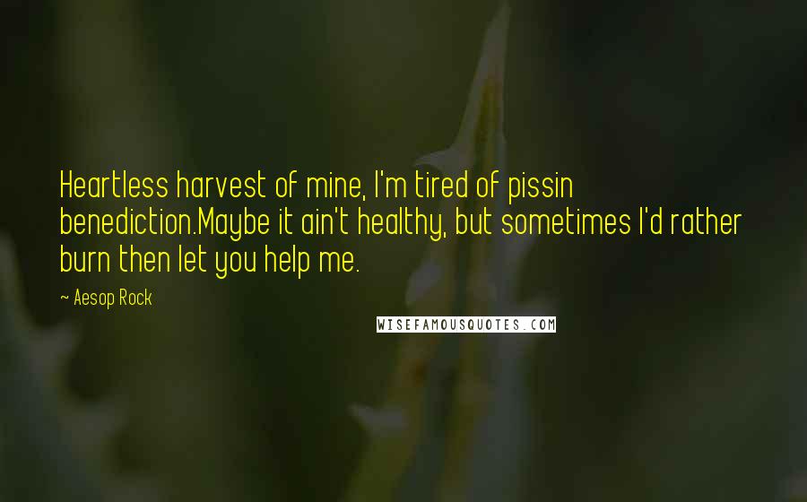 Aesop Rock Quotes: Heartless harvest of mine, I'm tired of pissin benediction.Maybe it ain't healthy, but sometimes I'd rather burn then let you help me.