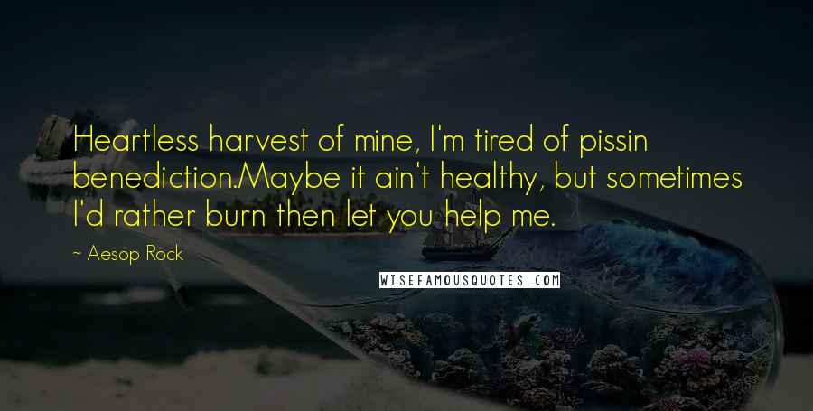 Aesop Rock Quotes: Heartless harvest of mine, I'm tired of pissin benediction.Maybe it ain't healthy, but sometimes I'd rather burn then let you help me.