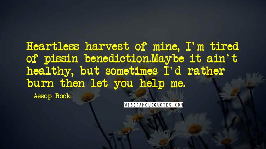 Aesop Rock Quotes: Heartless harvest of mine, I'm tired of pissin benediction.Maybe it ain't healthy, but sometimes I'd rather burn then let you help me.